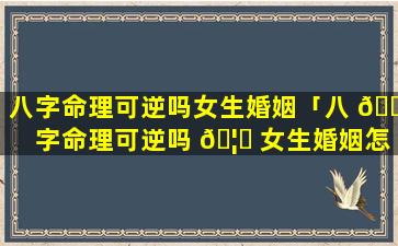 八字命理可逆吗女生婚姻「八 🌴 字命理可逆吗 🦋 女生婚姻怎么样」